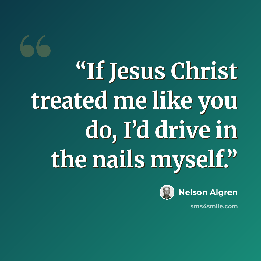 “If Jesus Christ treated me like you do, I’d drive in the nails myself.” quote by Nelson Algren