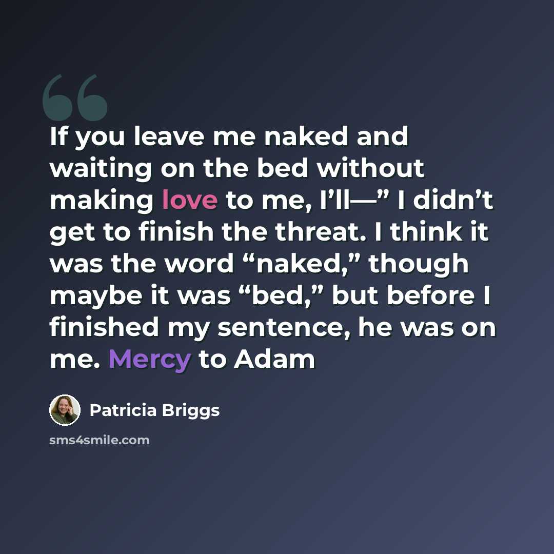 “If you leave me naked and waiting on the bed without making love to me, I’ll—” I didn’t get to finish the threat. I think it was the word “naked,” though maybe it was “bed,” but before I finished my sentence, he was on me. Mercy to Adam” quote by Patricia Briggs