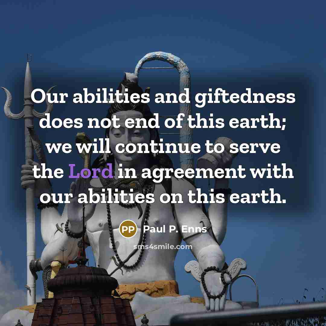 “Our abilities and giftedness does not end of this earth; we will continue to serve the Lord in agreement with our abilities on this earth.” quote by Paul P. Enns