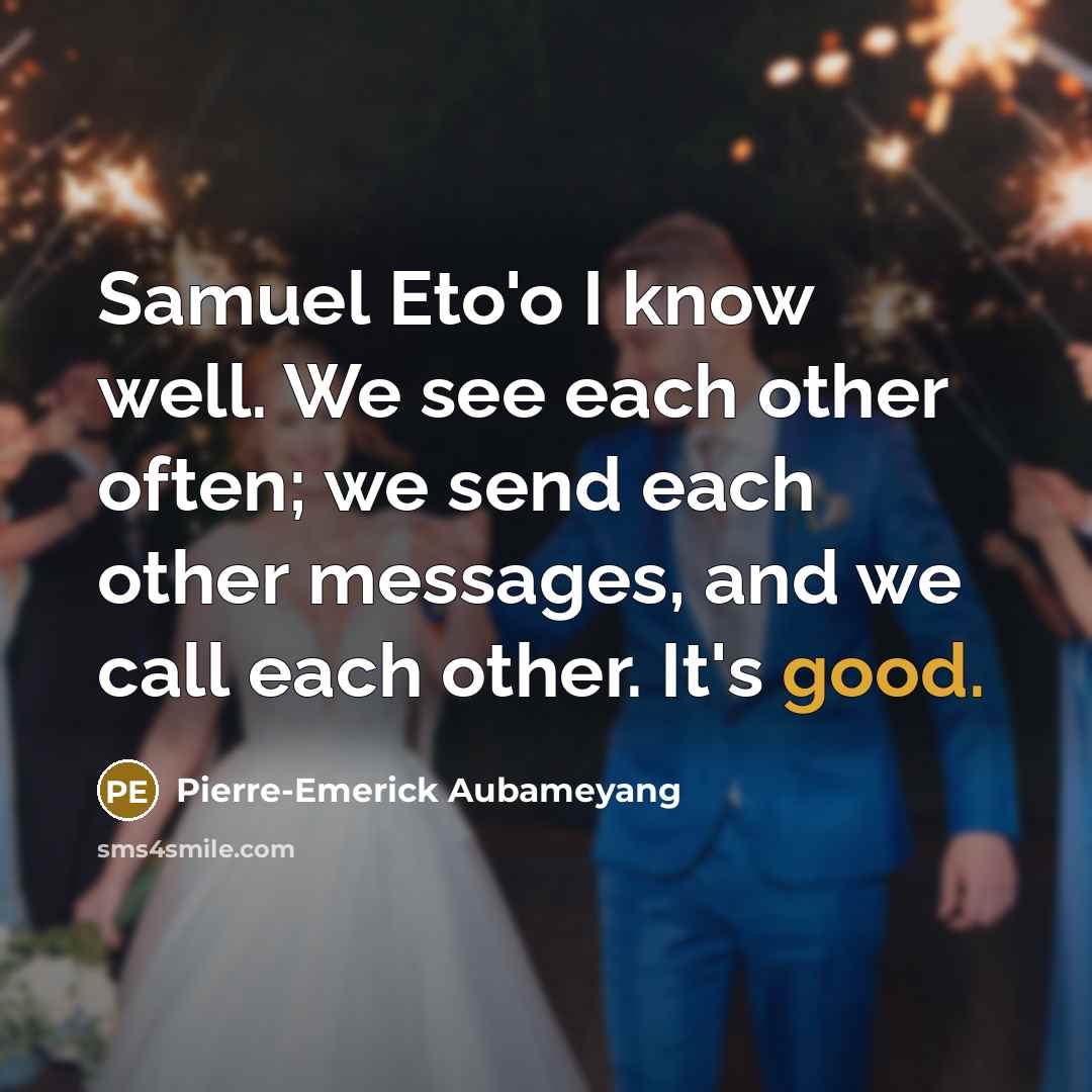 “Samuel Eto'o I know well. We see each other often; we send each other messages, and we call each other. It's good.” quote by Pierre-Emerick Aubameyang