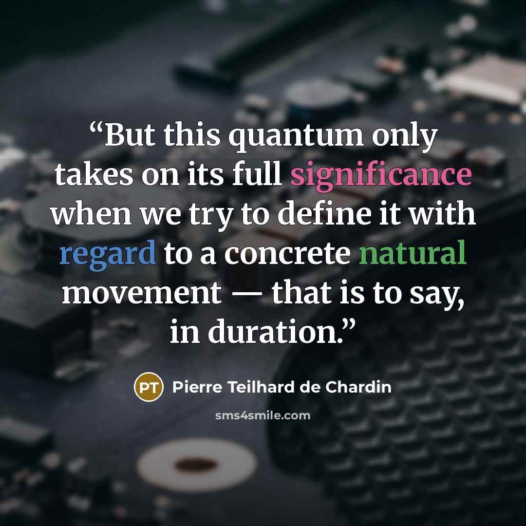 “But this quantum only takes on its full significance when we try to define it with regard to a concrete natural movement — that is to say, in duration.” quote by Pierre Teilhard de Chardin