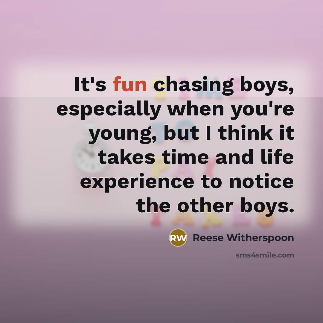 “It's fun chasing boys, especially when you're young, but I think it takes time and life experience to notice the other boys.” quote by Reese Witherspoon