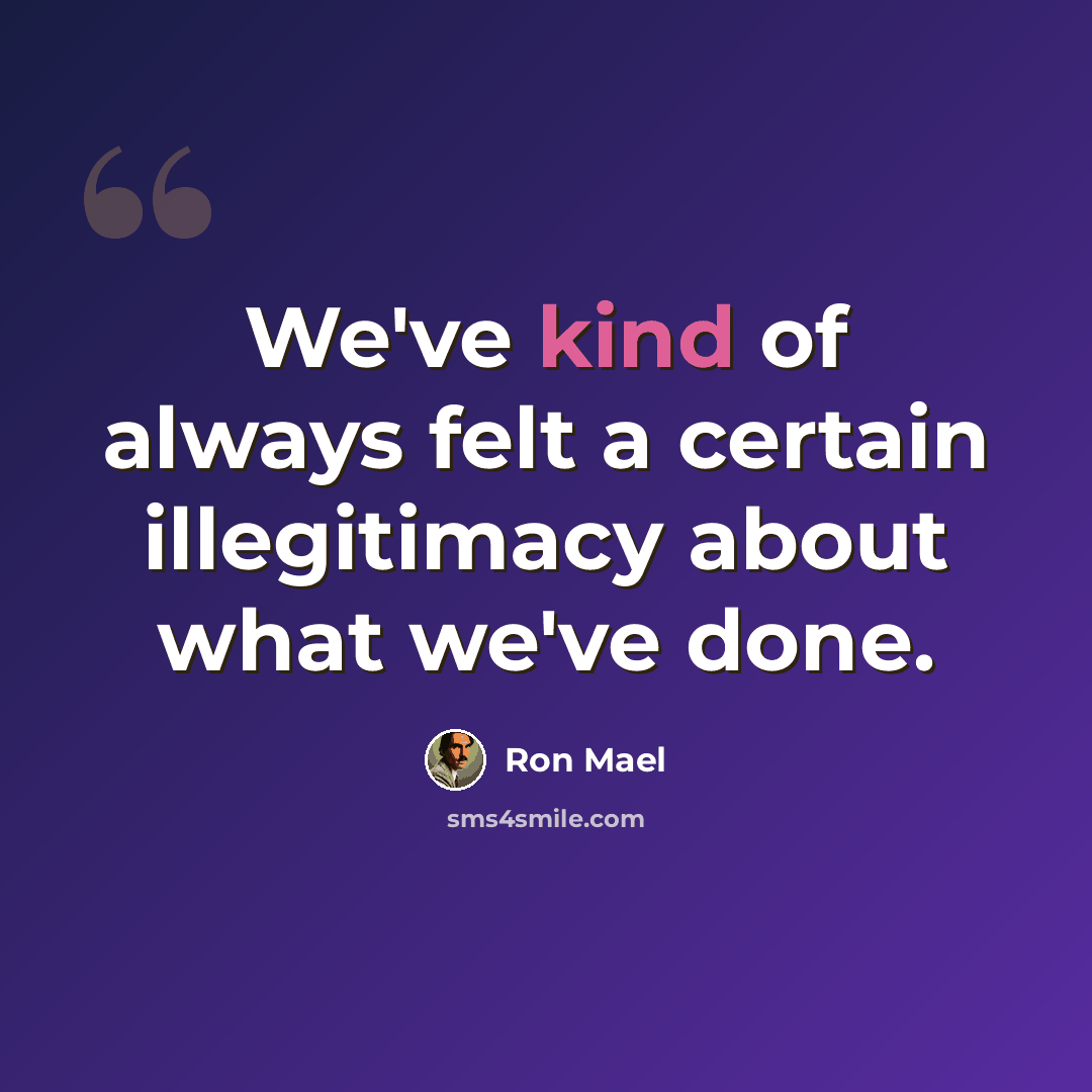 “We've kind of always felt a certain illegitimacy about what we've done.” quote by Ron Mael