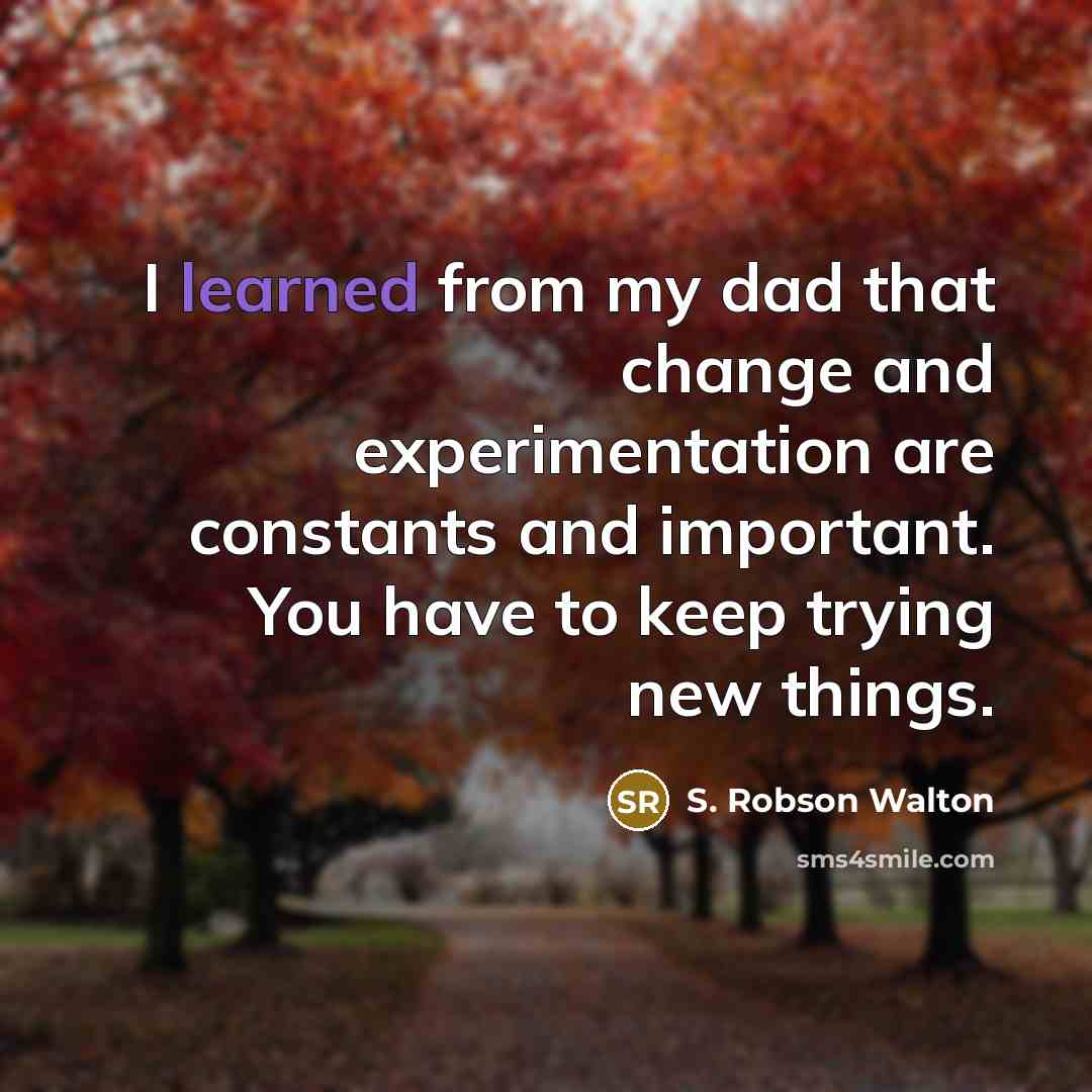 “I learned from my dad that change and experimentation are constants and important. You have to keep trying new things.” quote by S. Robson Walton