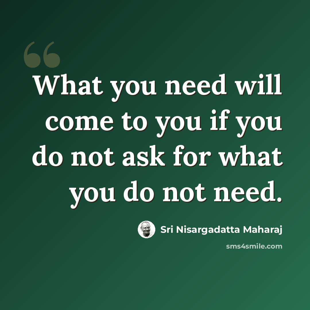 “What you need will come to you if you do not ask for what you do not need.” quote by Sri Nisargadatta Maharaj