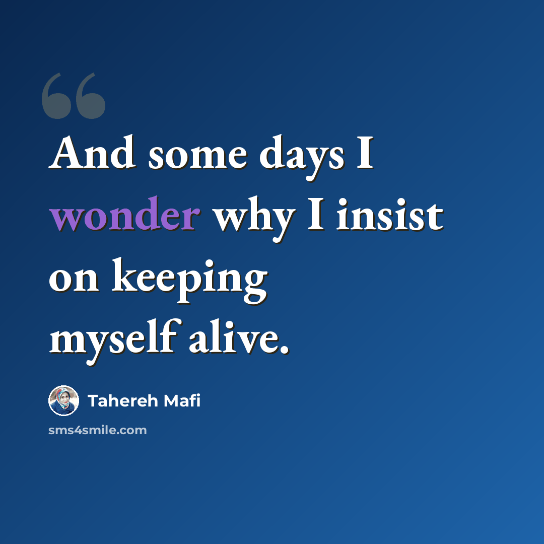 “And some days I wonder why I insist on keeping myself alive.” quote by Tahereh Mafi