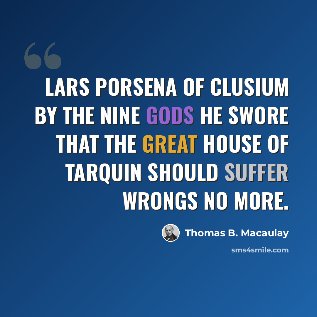 “Lars Porsena of Clusium By the Nine Gods he swore That the great house of Tarquin Should suffer wrongs no more.” quote by Thomas B. Macaulay