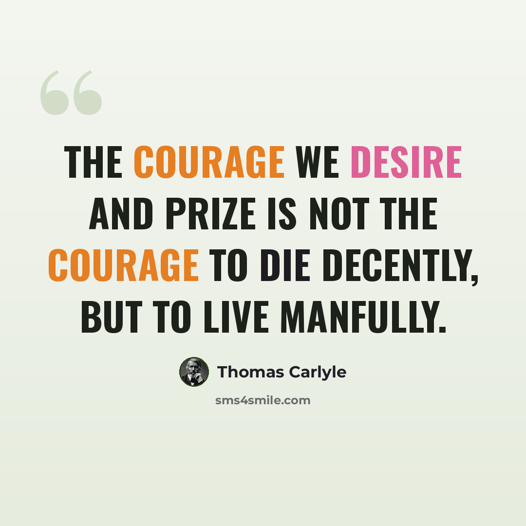 “The courage we desire and prize is not the courage to die decently, but to live manfully.” quote by Thomas Carlyle