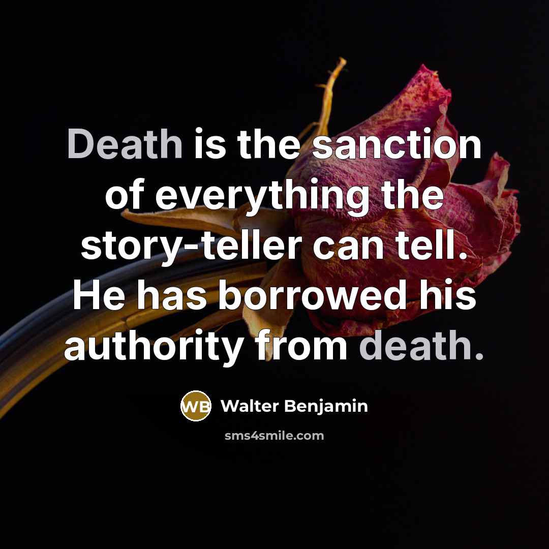 “Death is the sanction of everything the story-teller can tell. He has borrowed his authority from death.” quote by Walter Benjamin