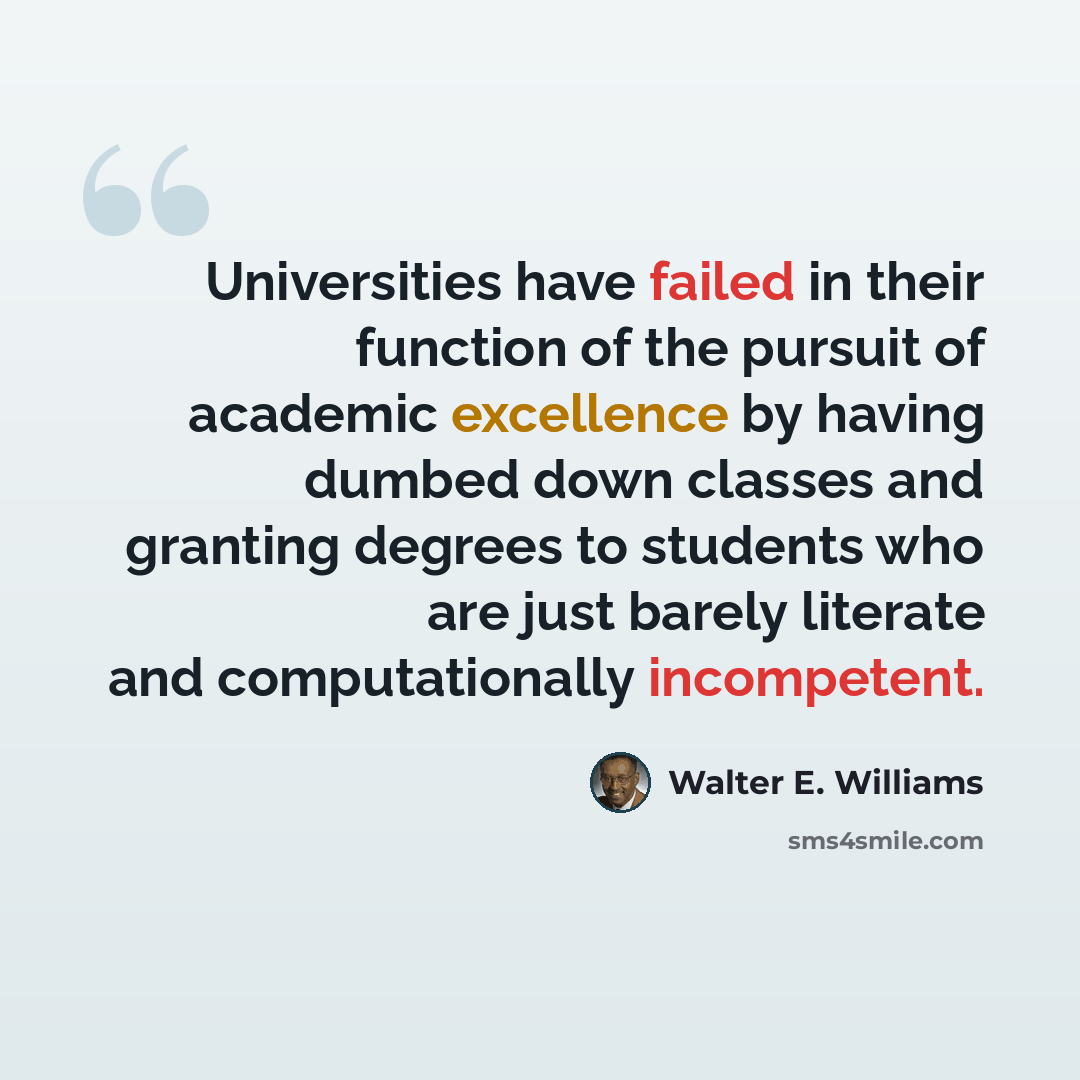 “Universities have failed in their function of the pursuit of academic excellence by having dumbed down classes and granting degrees to students who are just barely literate and computationally incompetent.” quote by Walter E. Williams