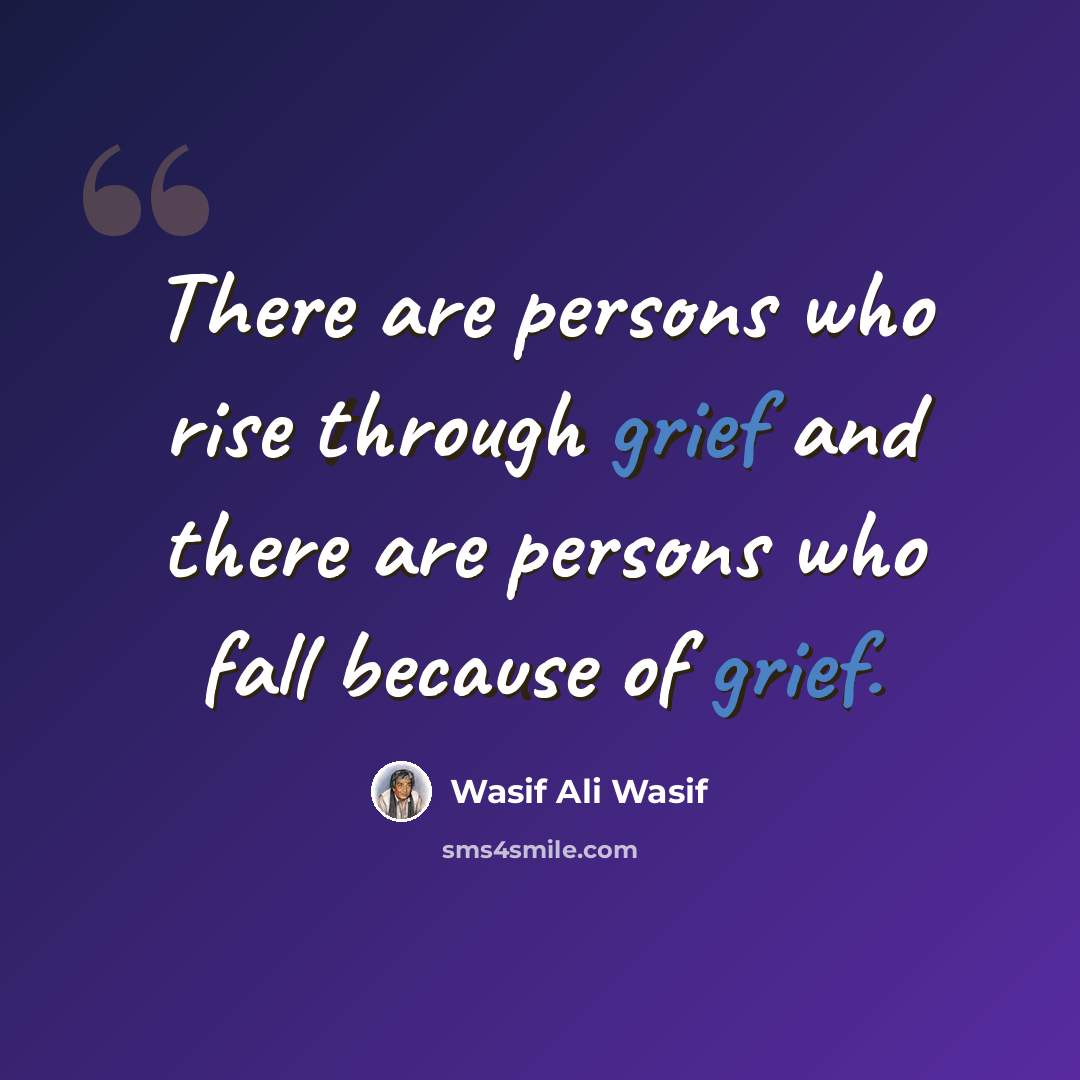 “There are persons who rise through grief and there are persons who fall because of grief.” quote by Wasif Ali Wasif