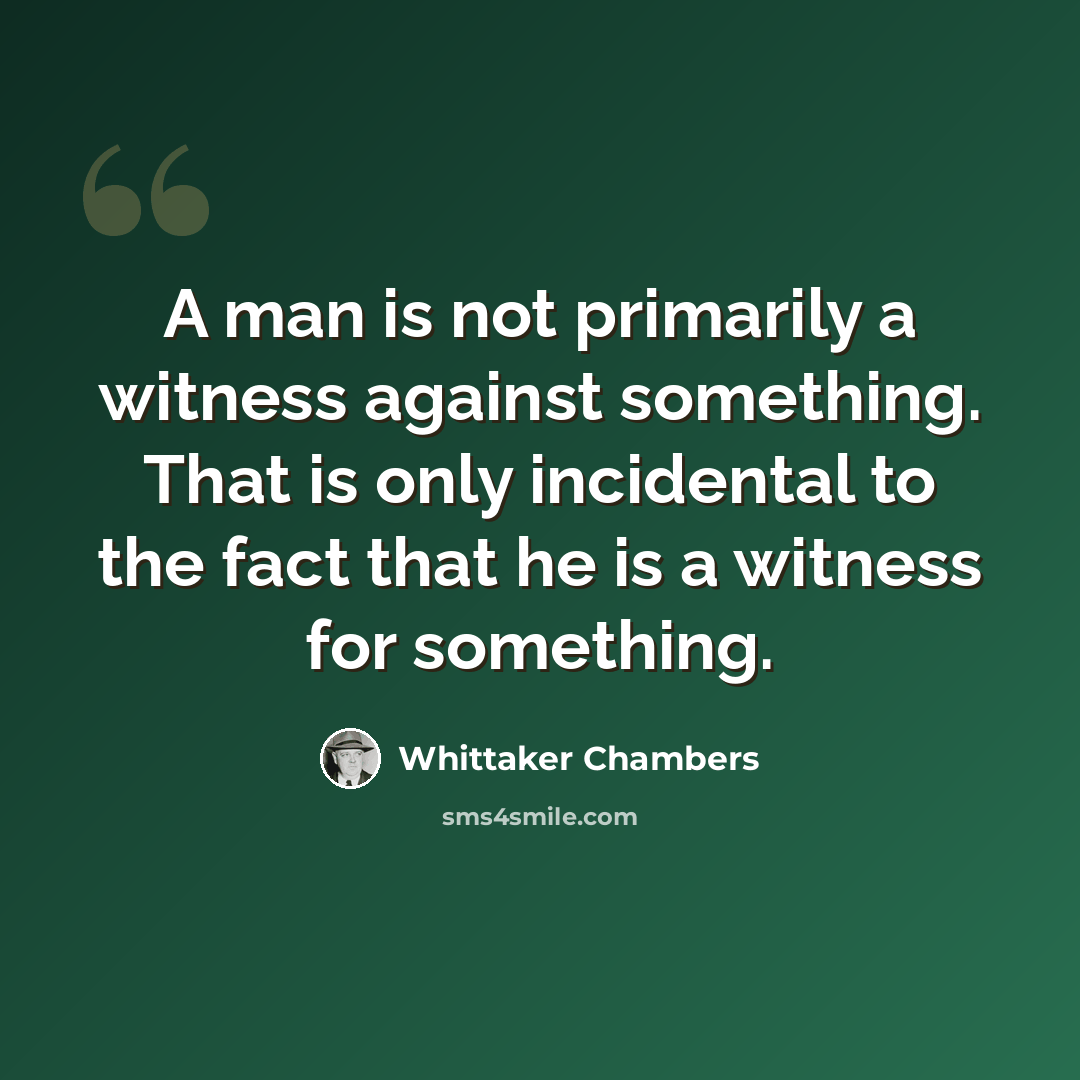 “A man is not primarily a witness against something. That is only incidental to the fact that he is a witness for something.” quote by Whittaker Chambers