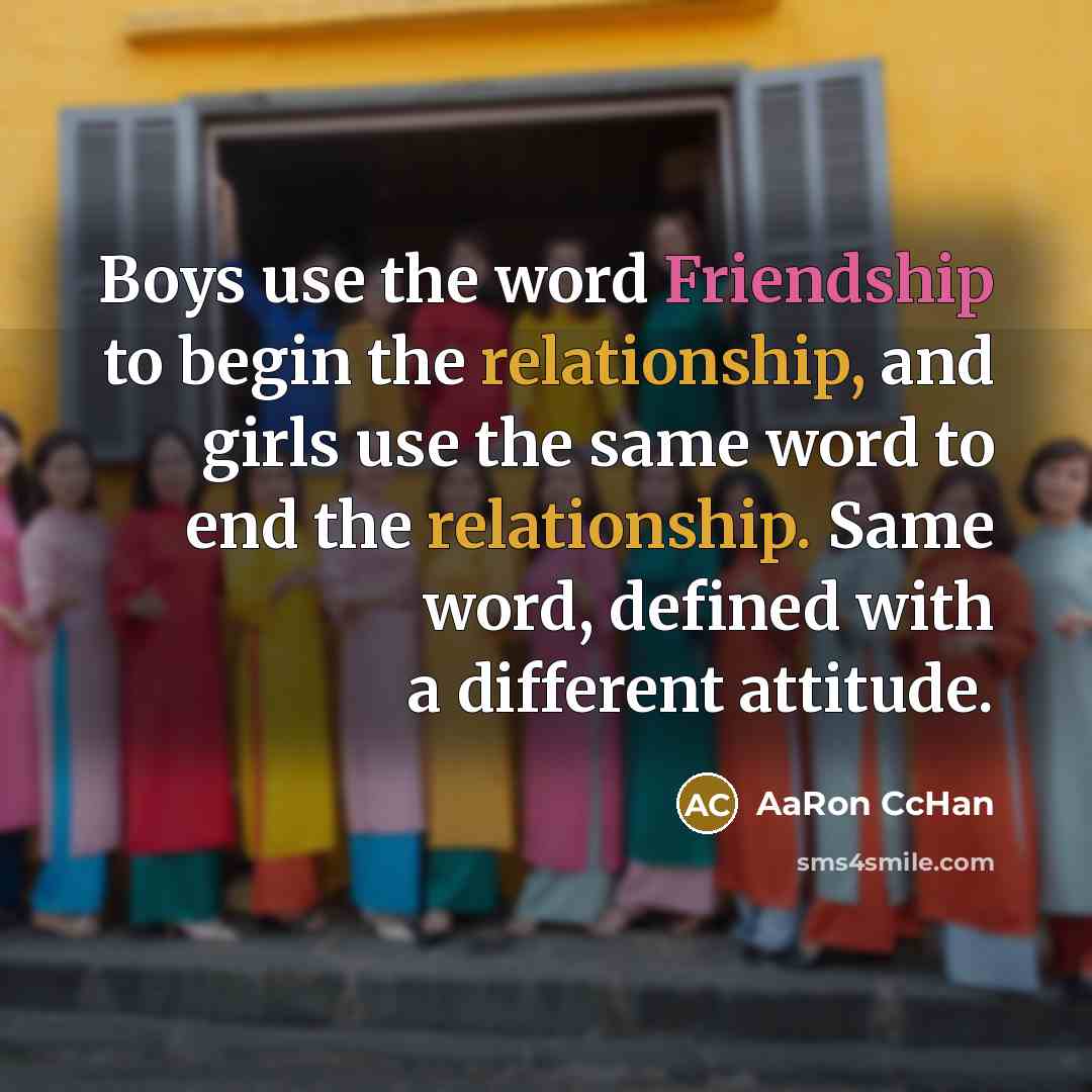 “Boys use the word Friendship to begin the relationship, and girls use the same word to end the relationship. Same word, defined with a different attitude.” quote by AaRon CcHan