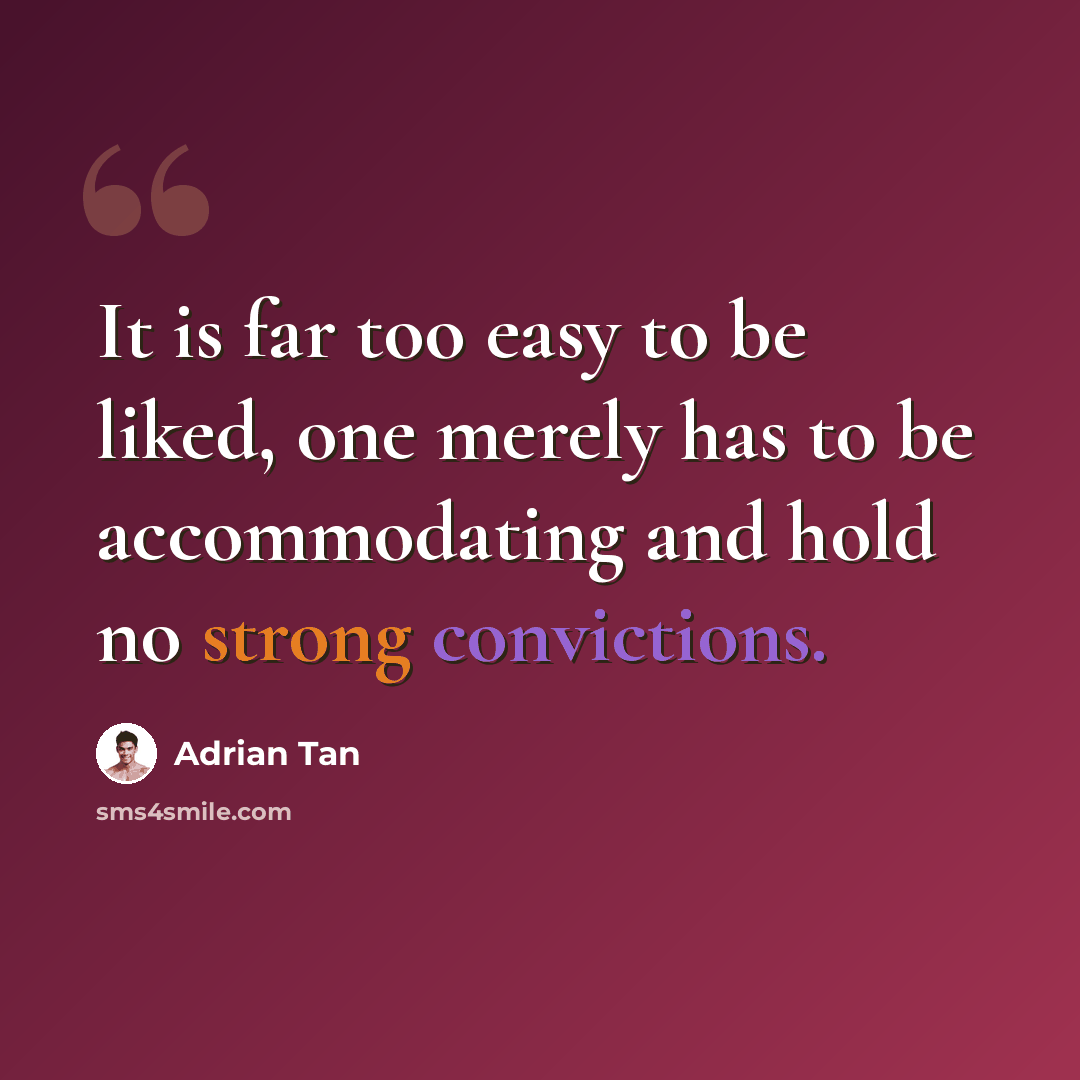 “It is far too easy to be liked, one merely has to be accommodating and hold no strong convictions.” quote by Adrian Tan