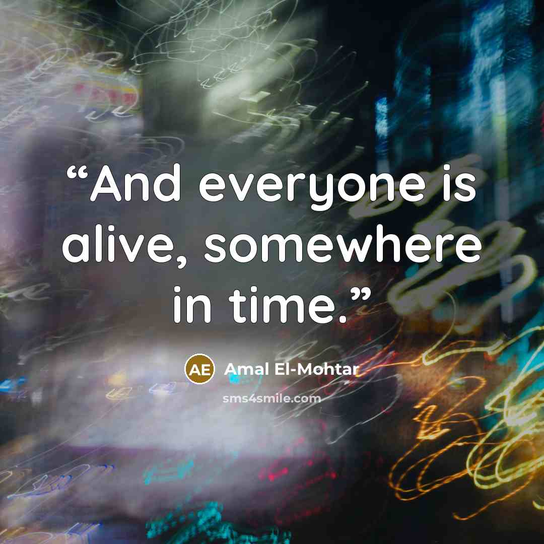 “And everyone is alive, somewhere in time.” quote by Amal El-Mohtar