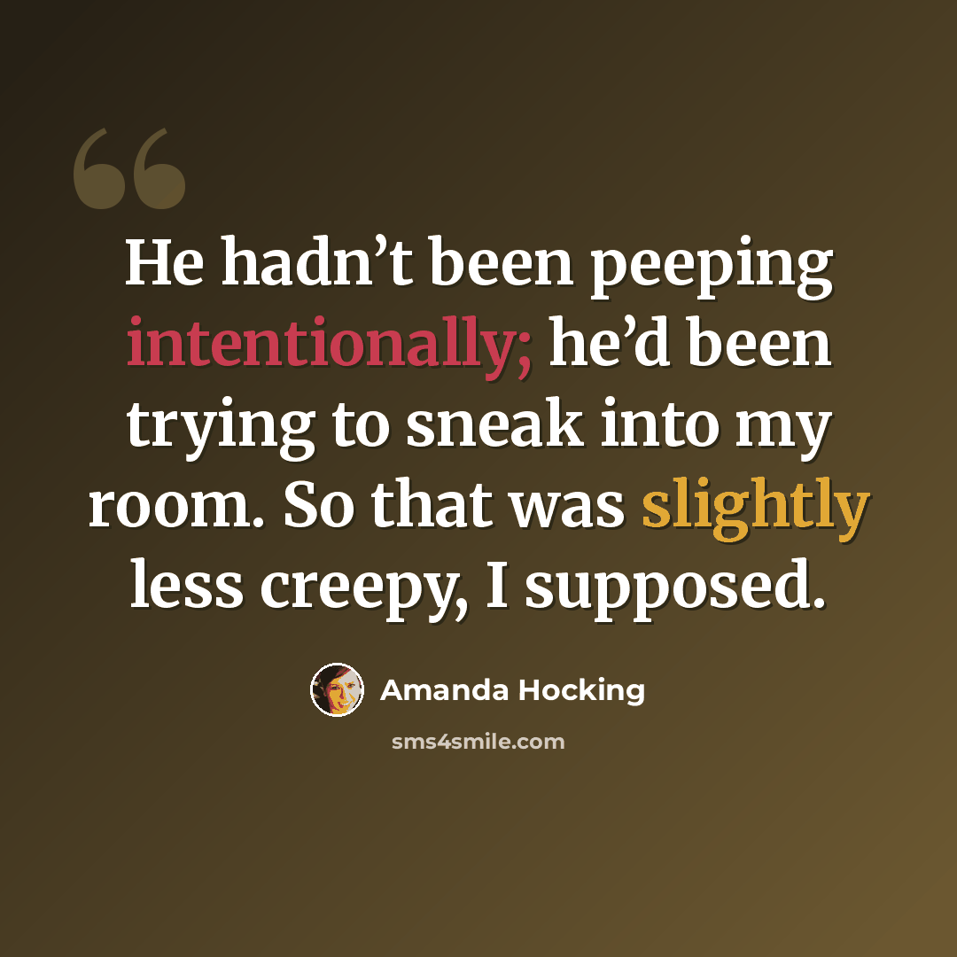 “He hadn’t been peeping intentionally; he’d been trying to sneak into my room. So that was slightly less creepy, I supposed.” quote by Amanda Hocking