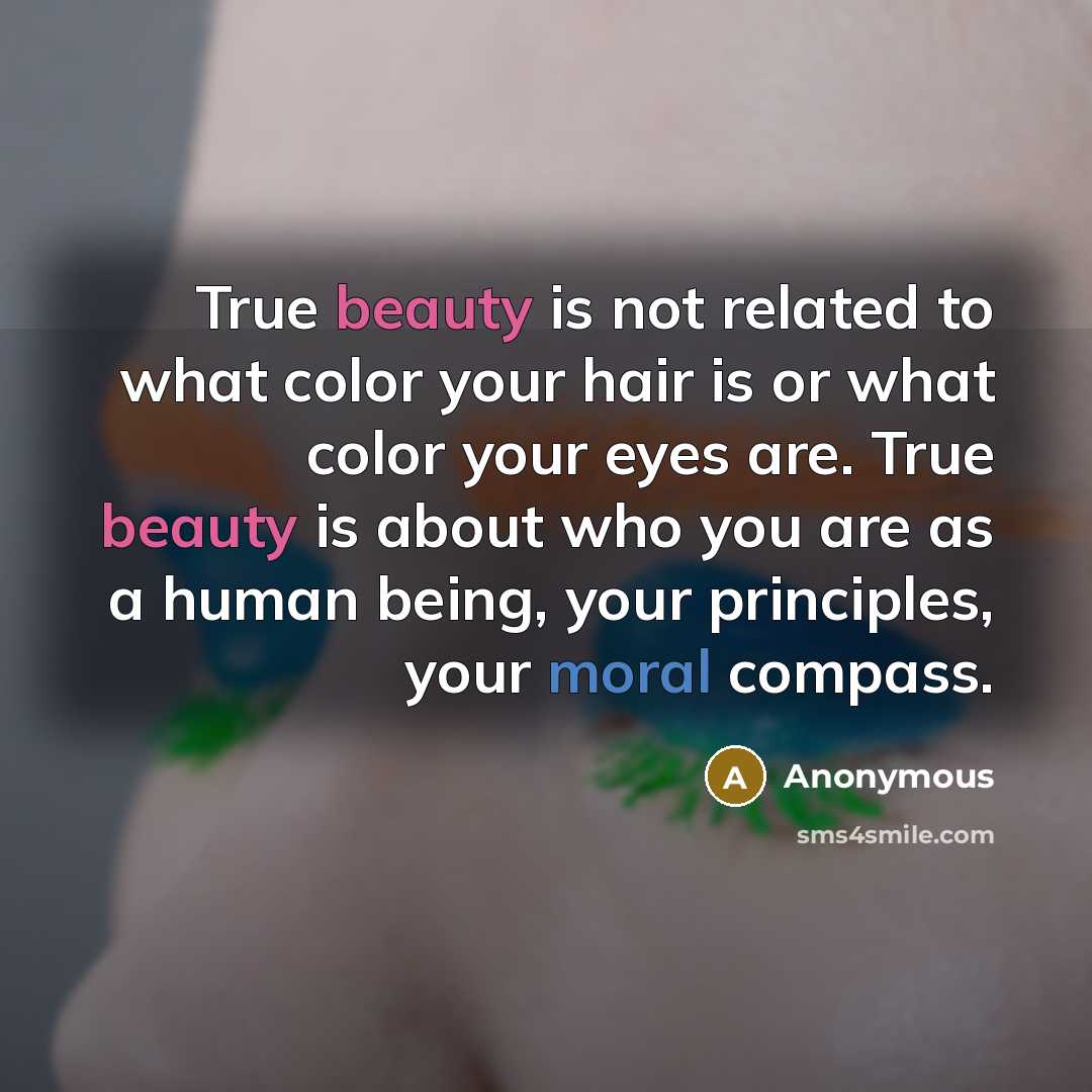 “True beauty is not related to what color your hair is or what color your eyes are. True beauty is about who you are as a human being, your principles, your moral compass.” quote by Anonymous