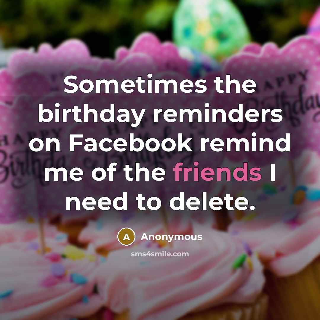 “Sometimes the birthday reminders on Facebook remind me of the friends I need to delete.” quote by Anonymous