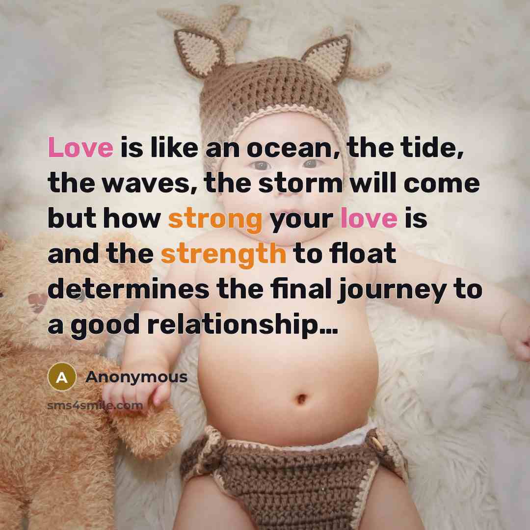 “Love is like an ocean, the tide, the waves, the storm will come but how strong your love is and the strength to float determines the final journey to a good relationship…” quote by Anonymous