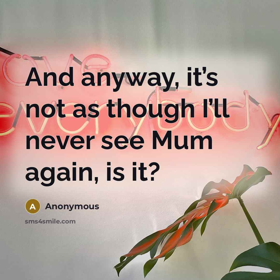 “And anyway, it’s not as though I’ll never see Mum again, is it?” quote by Anonymous