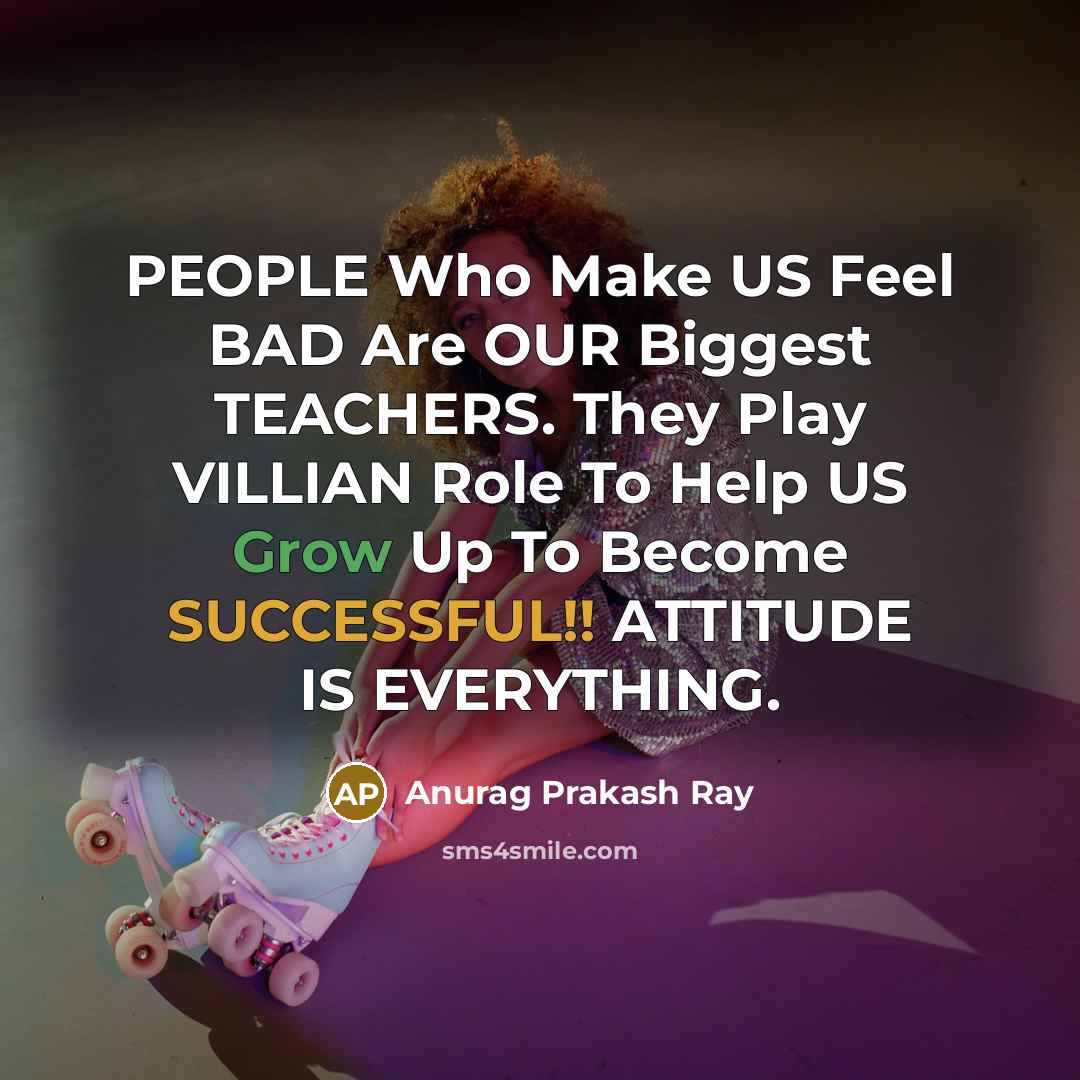 “PEOPLE Who Make US Feel BAD Are OUR Biggest TEACHERS. They Play VILLIAN Role To Help US Grow Up To Become SUCCESSFUL!! ATTITUDE IS EVERYTHING.” quote by Anurag Prakash Ray