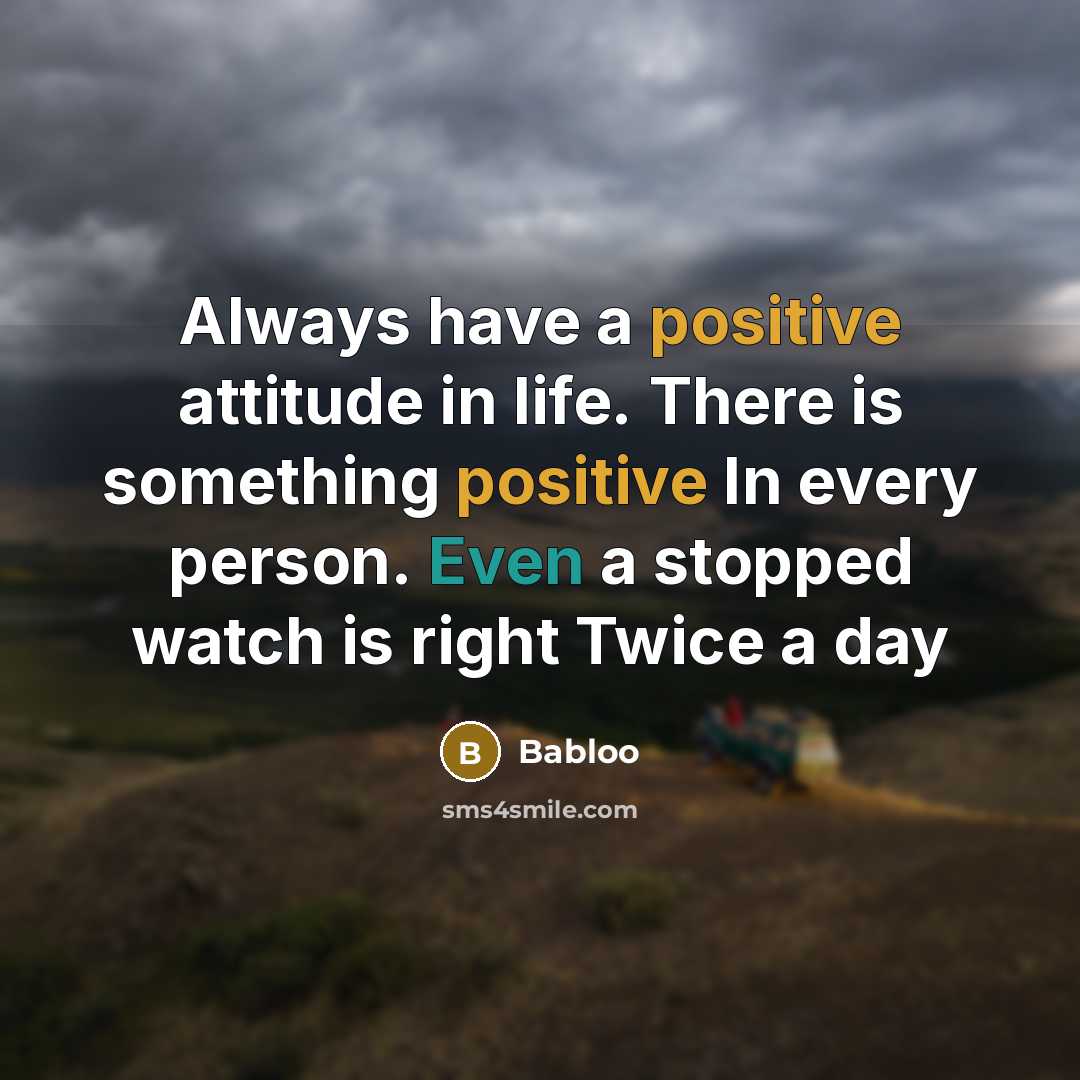 “Always have a positive attitude in life. There is something positive In every person. Even a stopped watch is right Twice a day” quote by Babloo