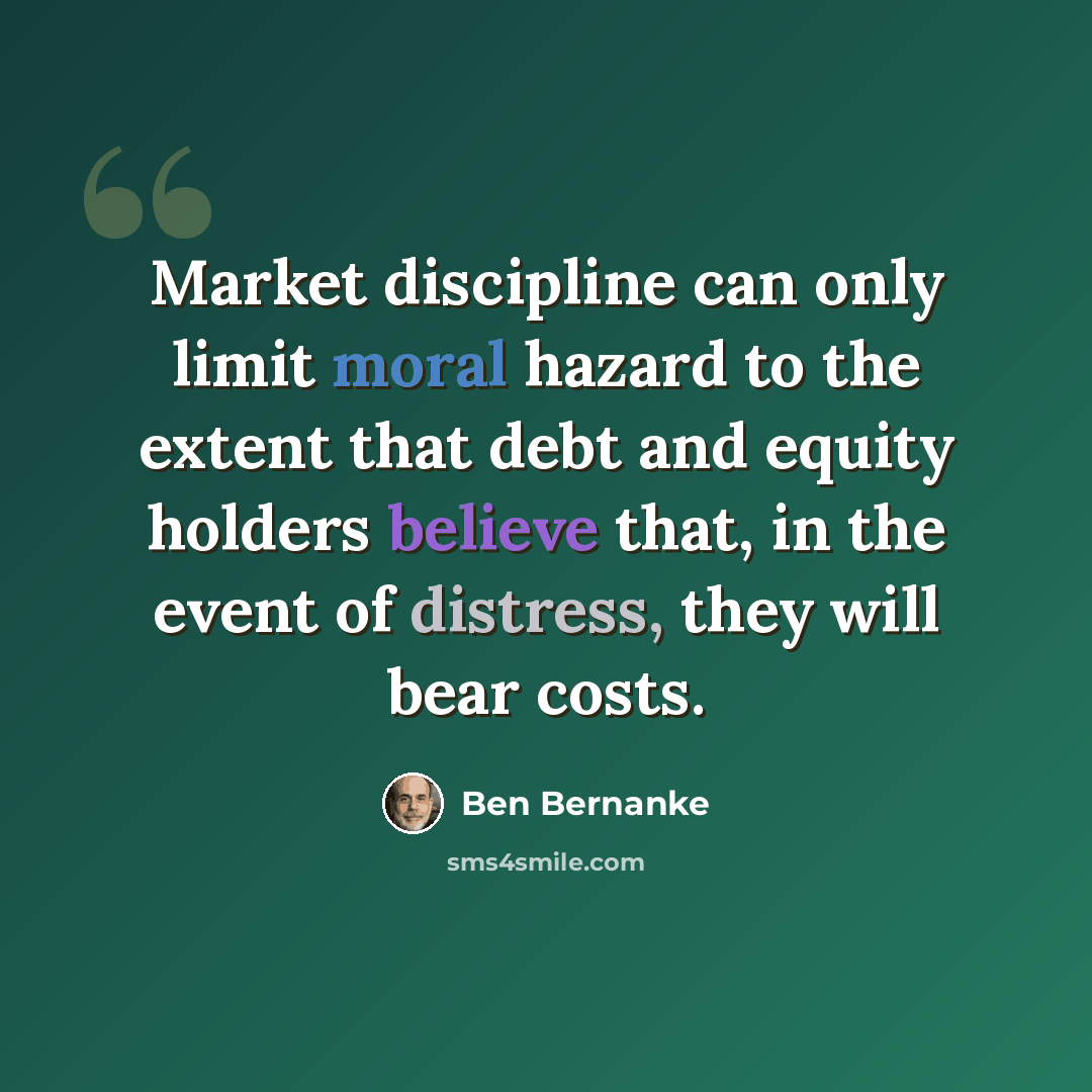 “Market discipline can only limit moral hazard to the extent that debt and equity holders believe that, in the event of distress, they will bear costs.” quote by Ben Bernanke