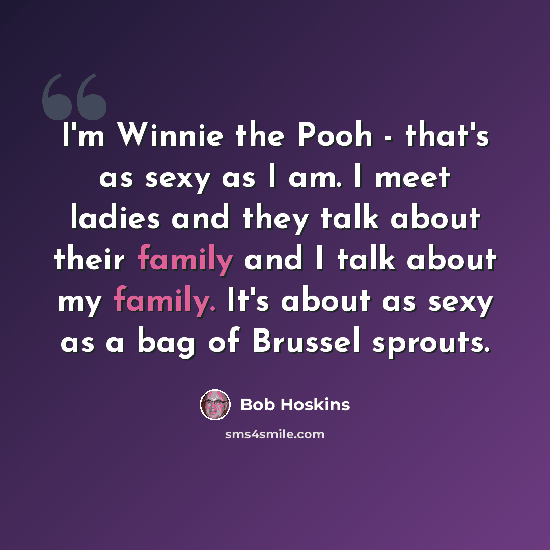 “I'm Winnie the Pooh - that's as sexy as I am. I meet ladies and they talk about their family and I talk about my family. It's about as sexy as a bag of Brussel sprouts.” quote by Bob Hoskins