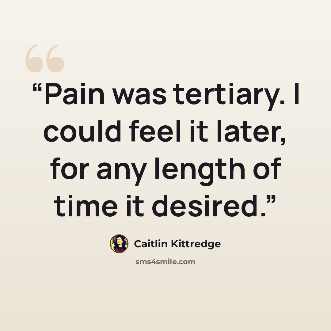 “Pain was tertiary. I could feel it later, for any length of time it desired.” quote by Caitlin Kittredge