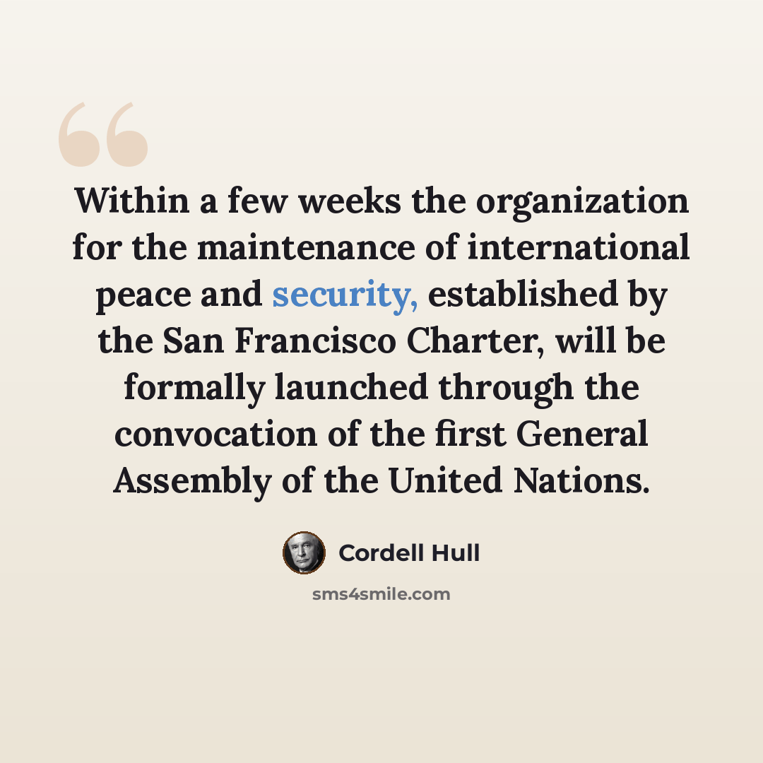 “Within a few weeks the organization for the maintenance of international peace and security, established by the San Francisco Charter, will be formally launched through the convocation of the first General Assembly of the United Nations.” quote by Cordell Hull