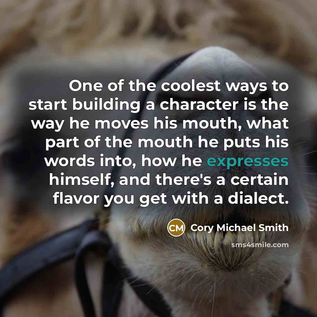 “One of the coolest ways to start building a character is the way he moves his mouth, what part of the mouth he puts his words into, how he expresses himself, and there's a certain flavor you get with a dialect.” quote by Cory Michael Smith