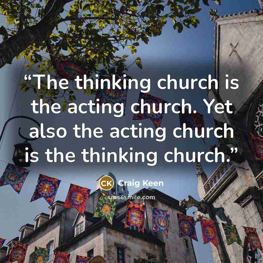 “The thinking church is the acting church. Yet also the acting church is the thinking church.” quote by Craig Keen