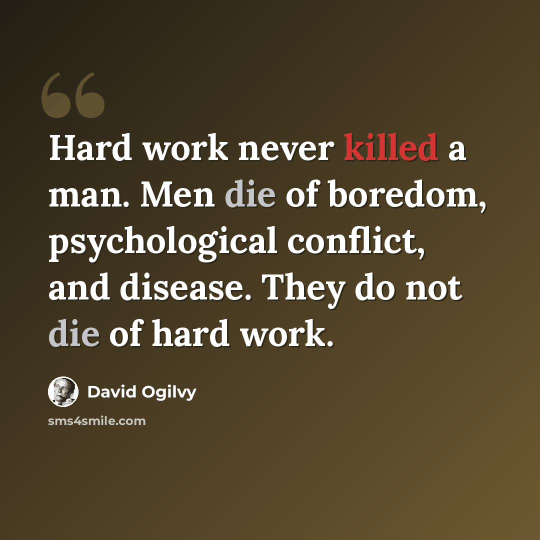 “Hard work never killed a man. Men die of boredom, psychological conflict, and disease. They do not die of hard work.” quote by David Ogilvy