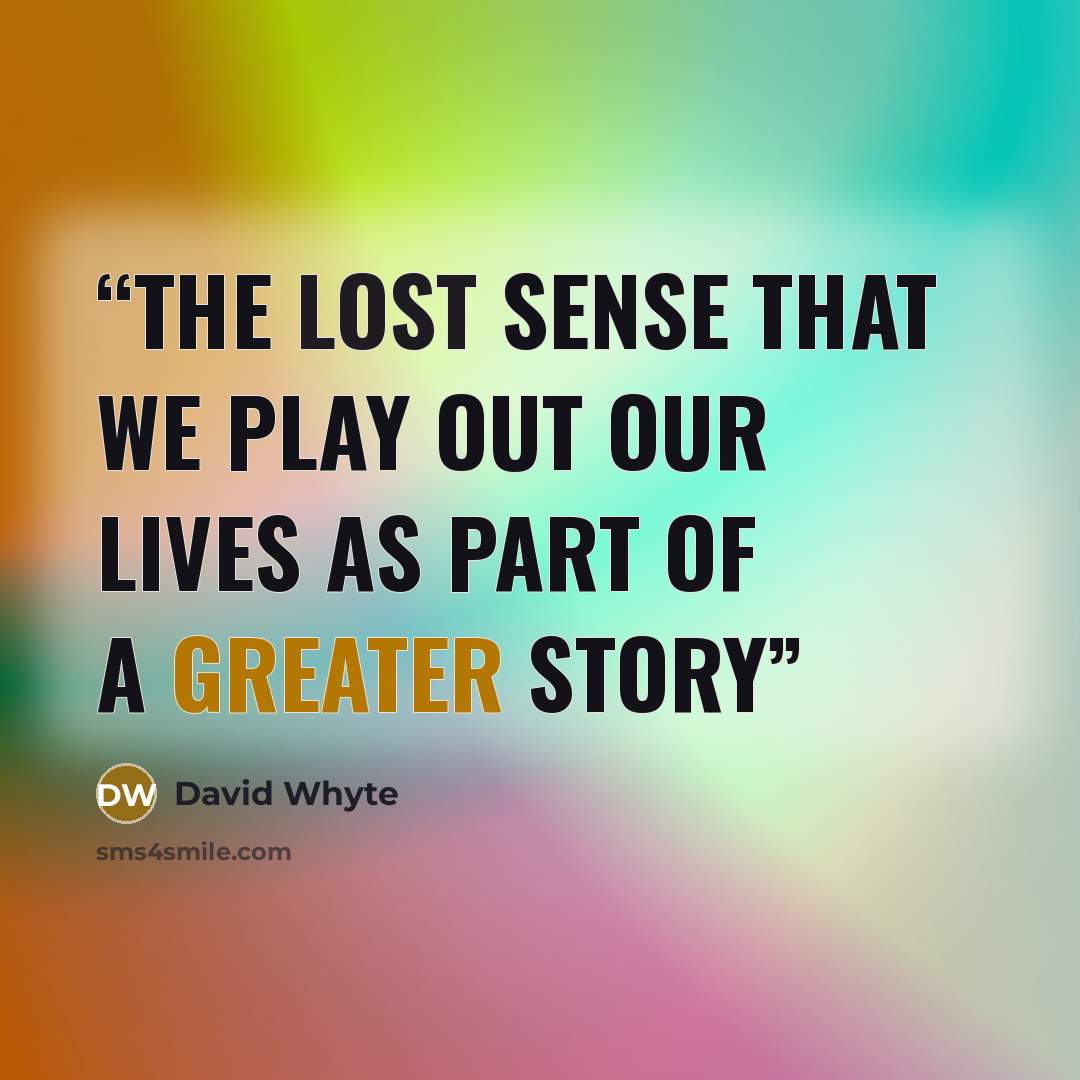 “the lost sense that we play out our lives as part of a greater story” quote by David Whyte