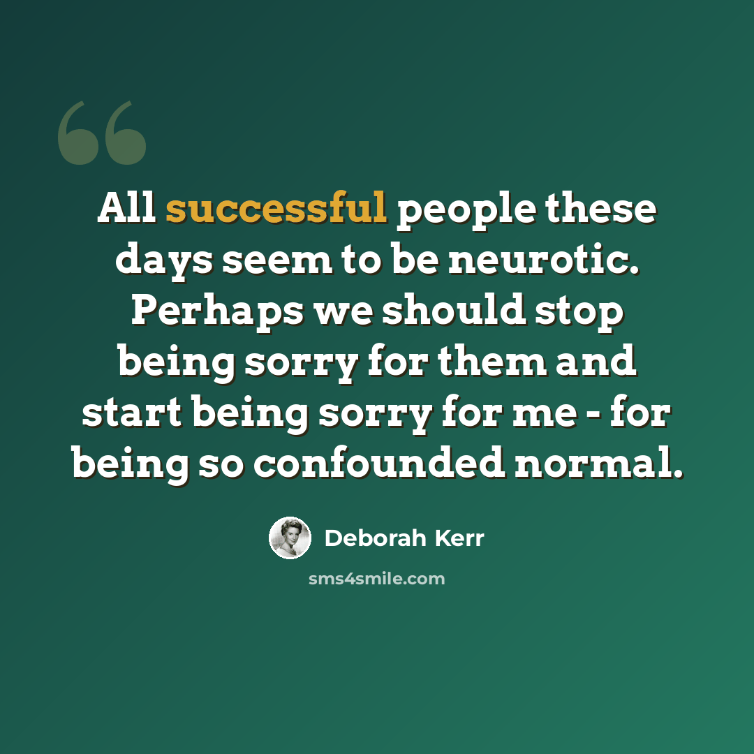 “All successful people these days seem to be neurotic. Perhaps we should stop being sorry for them and start being sorry for me - for being so confounded normal.” quote by Deborah Kerr
