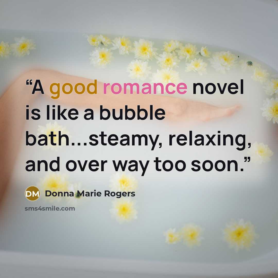 “A good romance novel is like a bubble bath...steamy, relaxing, and over way too soon.” quote by Donna Marie Rogers