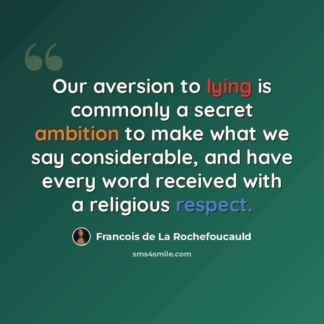 “Our aversion to lying is commonly a secret ambition to make what we say considerable, and have every word received with a religious respect.” quote by Francois de La Rochefoucauld