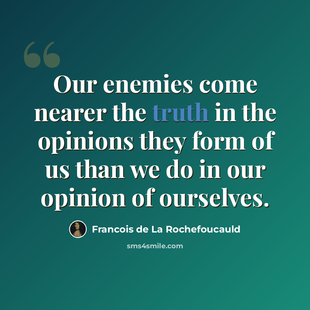 “Our enemies come nearer the truth in the opinions they form of us than we do in our opinion of ourselves.” quote by Francois de La Rochefoucauld
