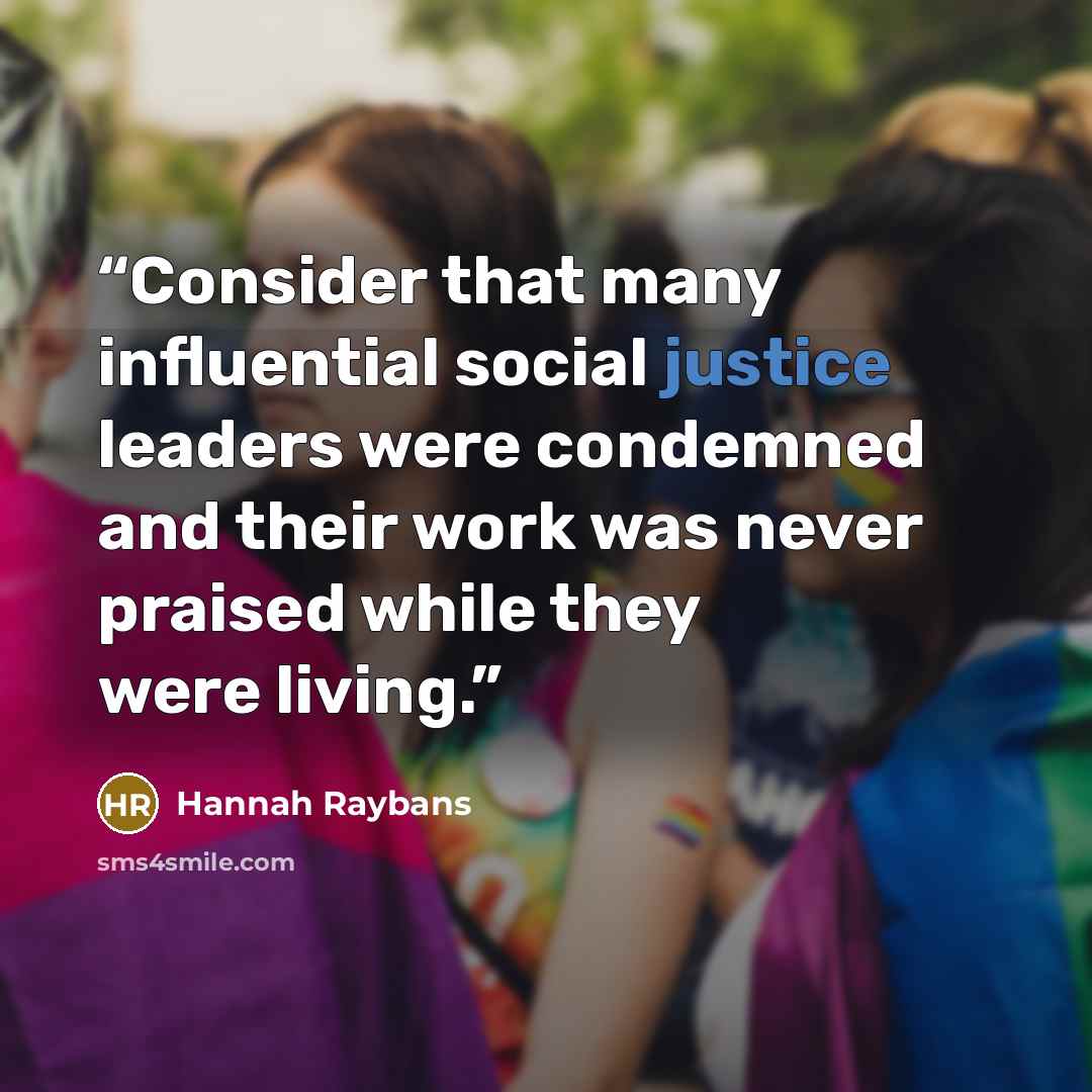 “Consider that many influential social justice leaders were condemned and their work was never praised while they were living.” quote by Hannah Raybans