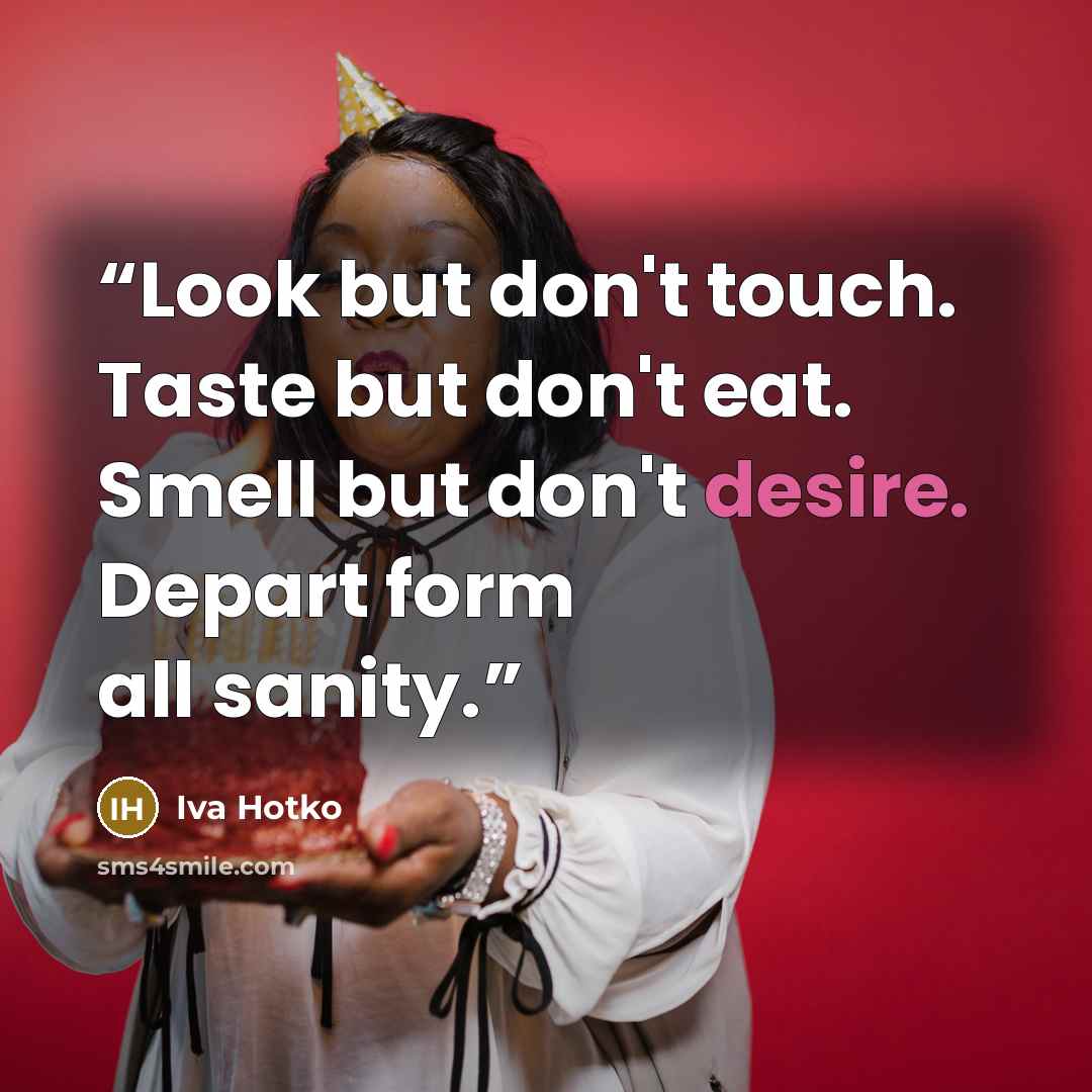 “Look but don't touch. Taste but don't eat. Smell but don't desire. Depart form all sanity.” quote by Iva Hotko