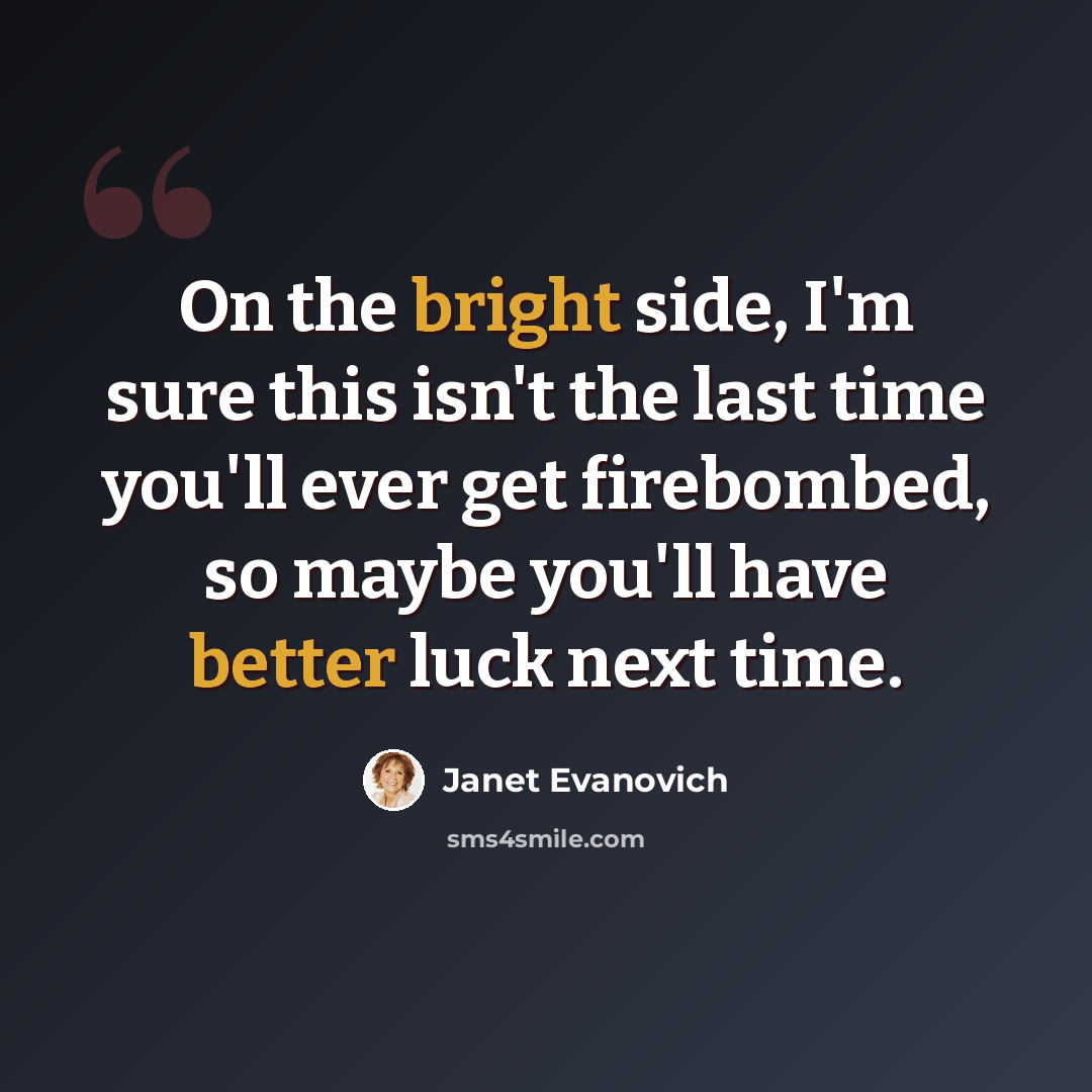 “On the bright side, I'm sure this isn't the last time you'll ever get firebombed, so maybe you'll have better luck next time.” quote by Janet Evanovich