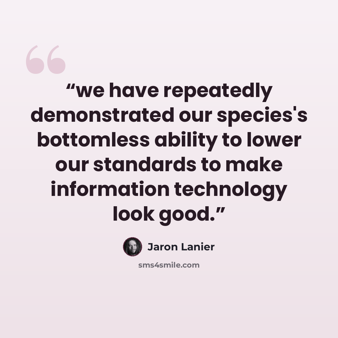 “we have repeatedly demonstrated our species's bottomless ability to lower our standards to make information technology look good.” quote by Jaron Lanier