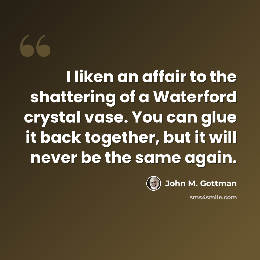 “I liken an affair to the shattering of a Waterford crystal vase. You can glue it back together, but it will never be the same again.” quote by John M. Gottman