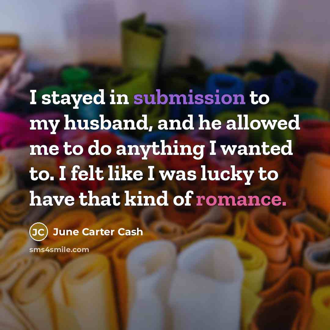 “I stayed in submission to my husband, and he allowed me to do anything I wanted to. I felt like I was lucky to have that kind of romance.” quote by June Carter Cash