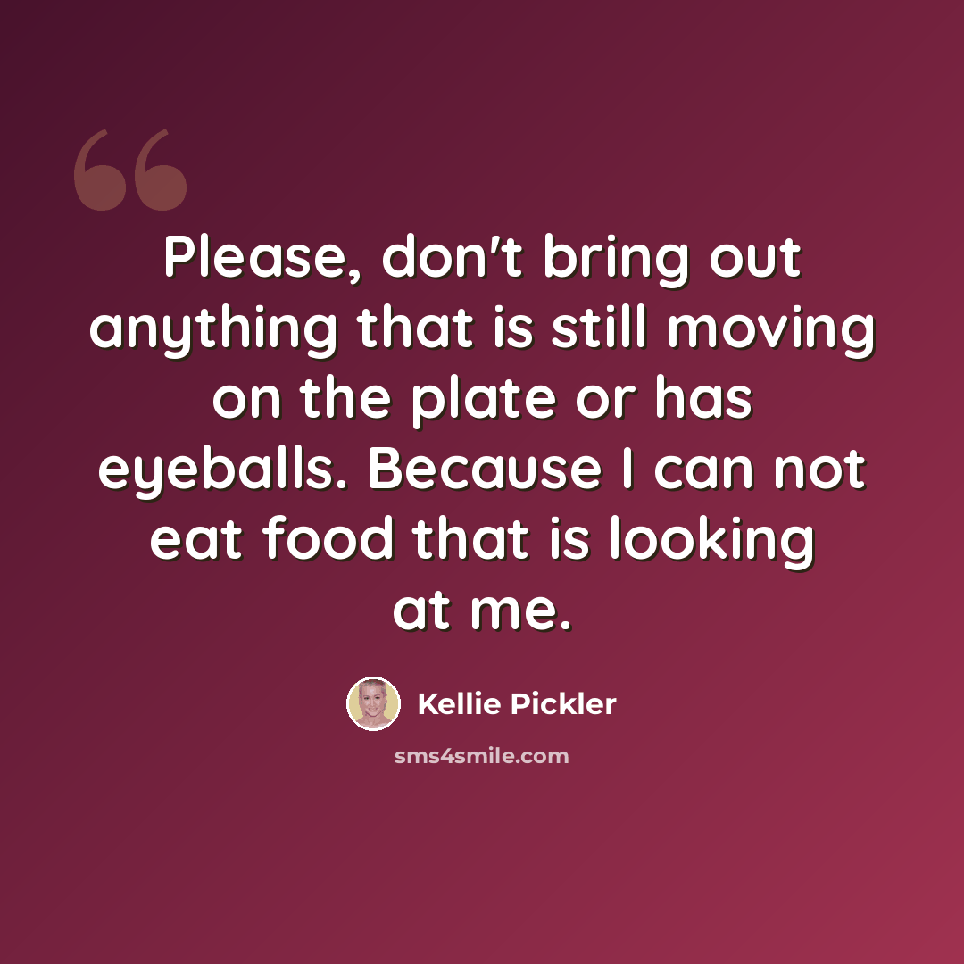 “Please, don't bring out anything that is still moving on the plate or has eyeballs. Because I can not eat food that is looking at me.” quote by Kellie Pickler