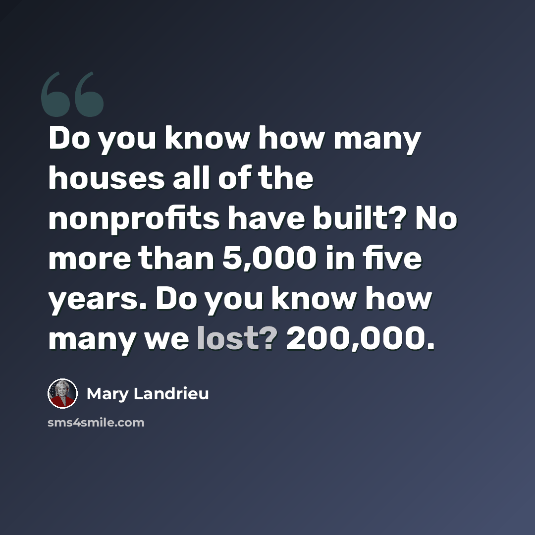“Do you know how many houses all of the nonprofits have built? No more than 5,000 in five years. Do you know how many we lost? 200,000.” quote by Mary Landrieu