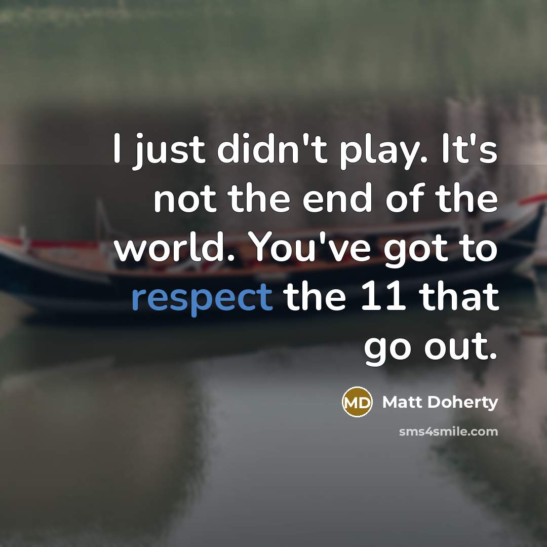 “I just didn't play. It's not the end of the world. You've got to respect the 11 that go out.” quote by Matt Doherty