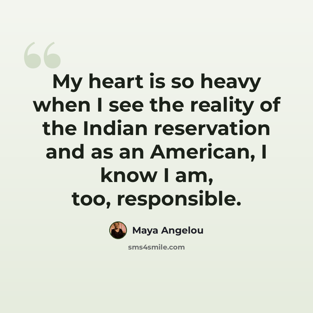 “My heart is so heavy when I see the reality of the Indian reservation and as an American, I know I am, too, responsible.” quote by Maya Angelou