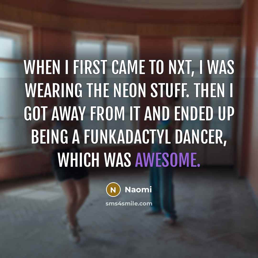 “When I first came to NXT, I was wearing the neon stuff. Then I got away from it and ended up being a Funkadactyl dancer, which was awesome.” quote by Naomi