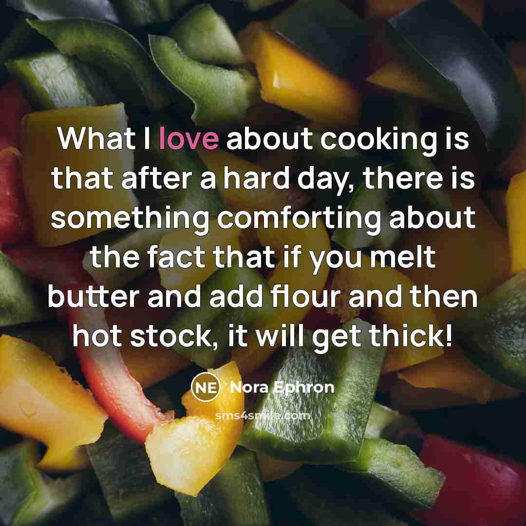 “What I love about cooking is that after a hard day, there is something comforting about the fact that if you melt butter and add flour and then hot stock, it will get thick!” quote by Nora Ephron